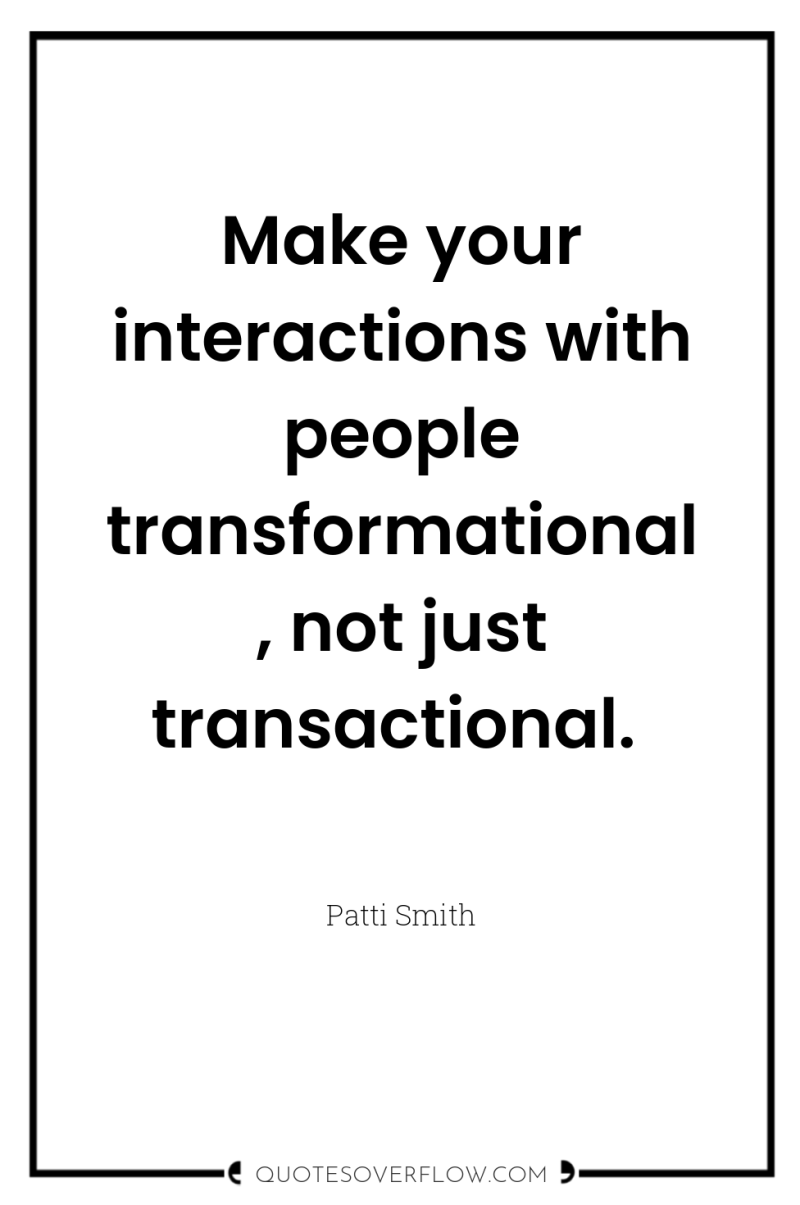 Make your interactions with people transformational, not just transactional. 