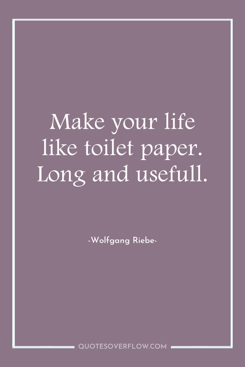 Make your life like toilet paper. Long and usefull. 