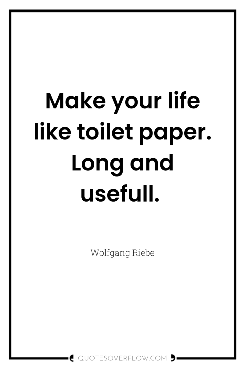 Make your life like toilet paper. Long and usefull. 