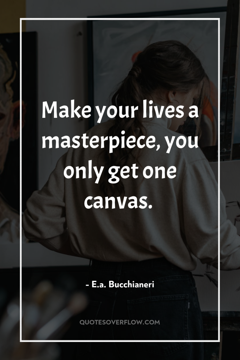 Make your lives a masterpiece, you only get one canvas. 