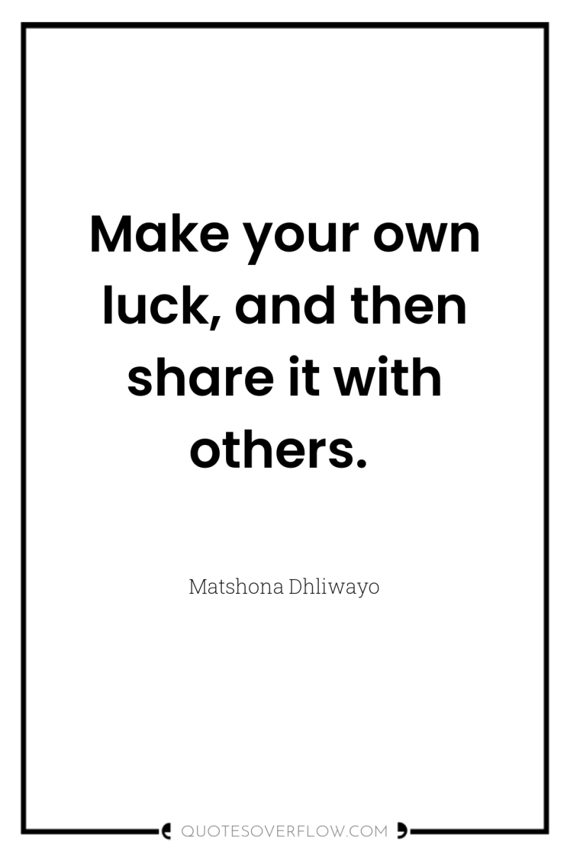 Make your own luck, and then share it with others. 