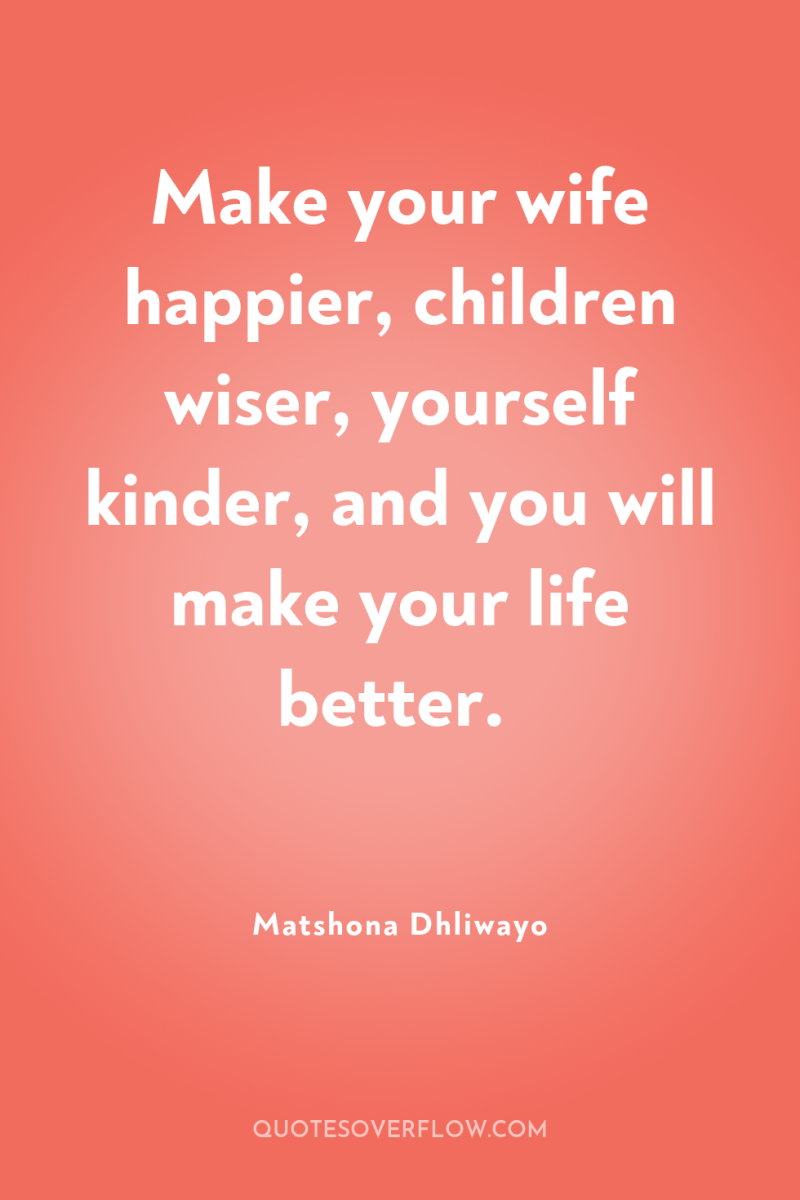 Make your wife happier, children wiser, yourself kinder, and you...