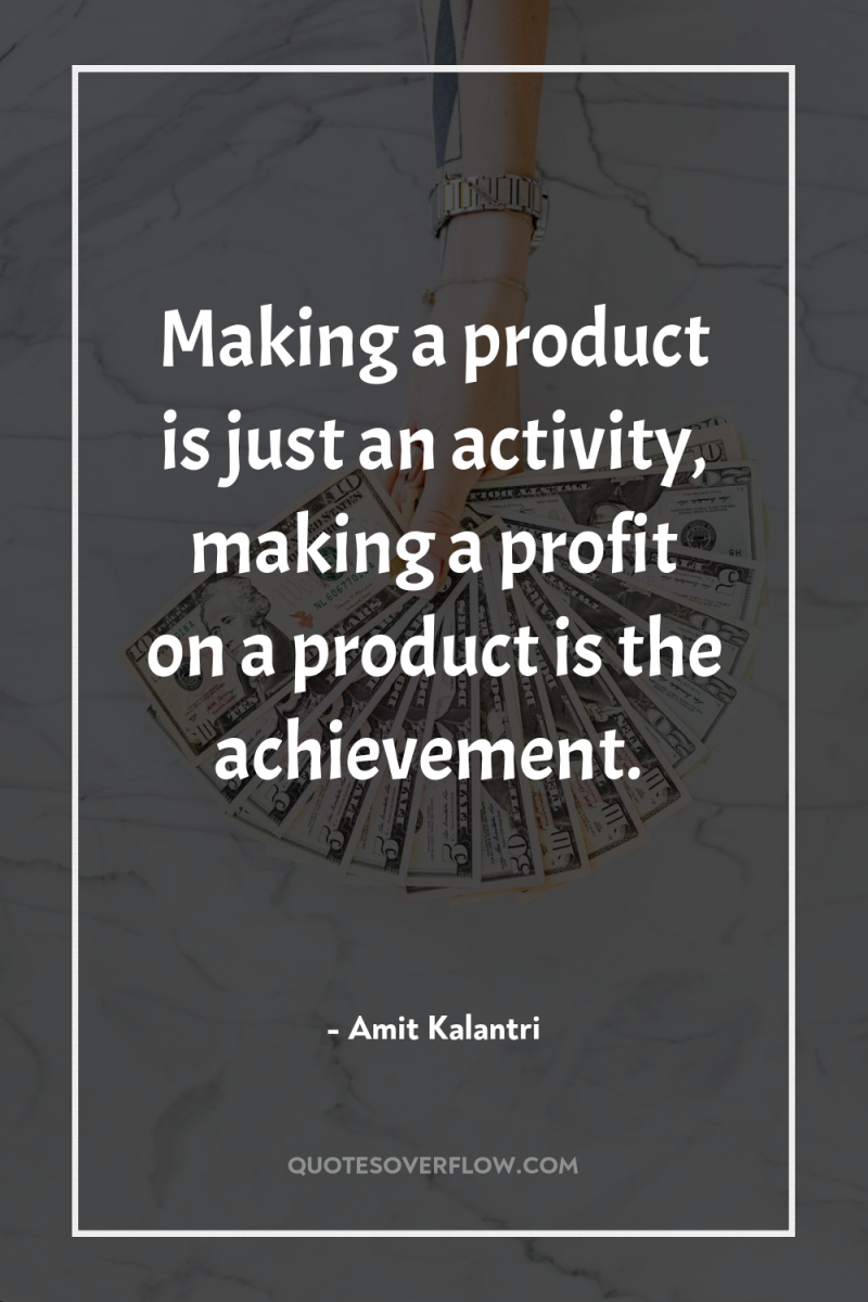Making a product is just an activity, making a profit...