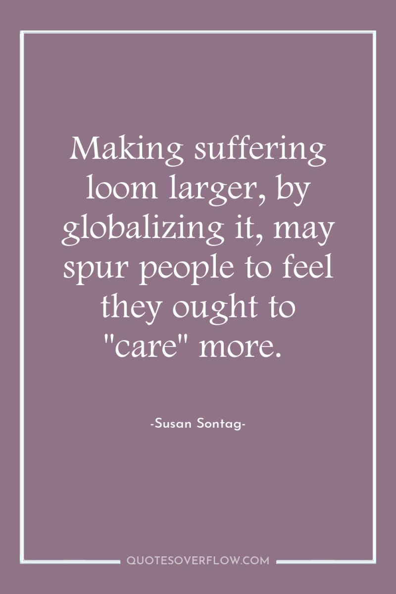 Making suffering loom larger, by globalizing it, may spur people...