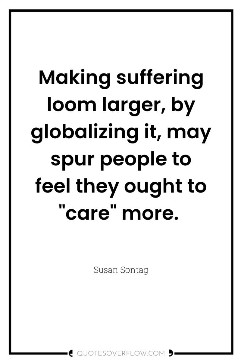 Making suffering loom larger, by globalizing it, may spur people...