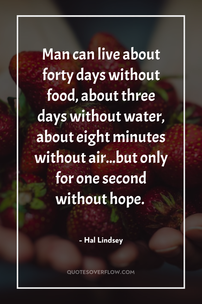 Man can live about forty days without food, about three...