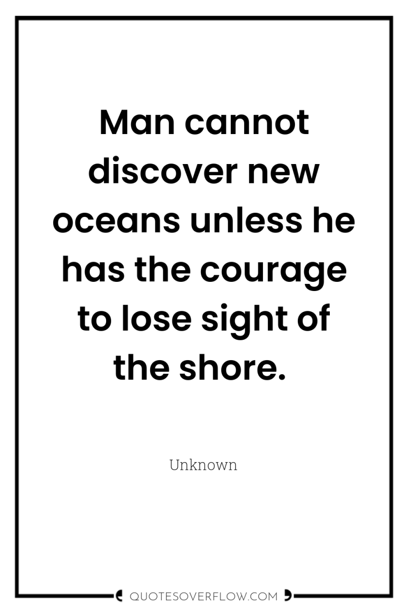 Man cannot discover new oceans unless he has the courage...