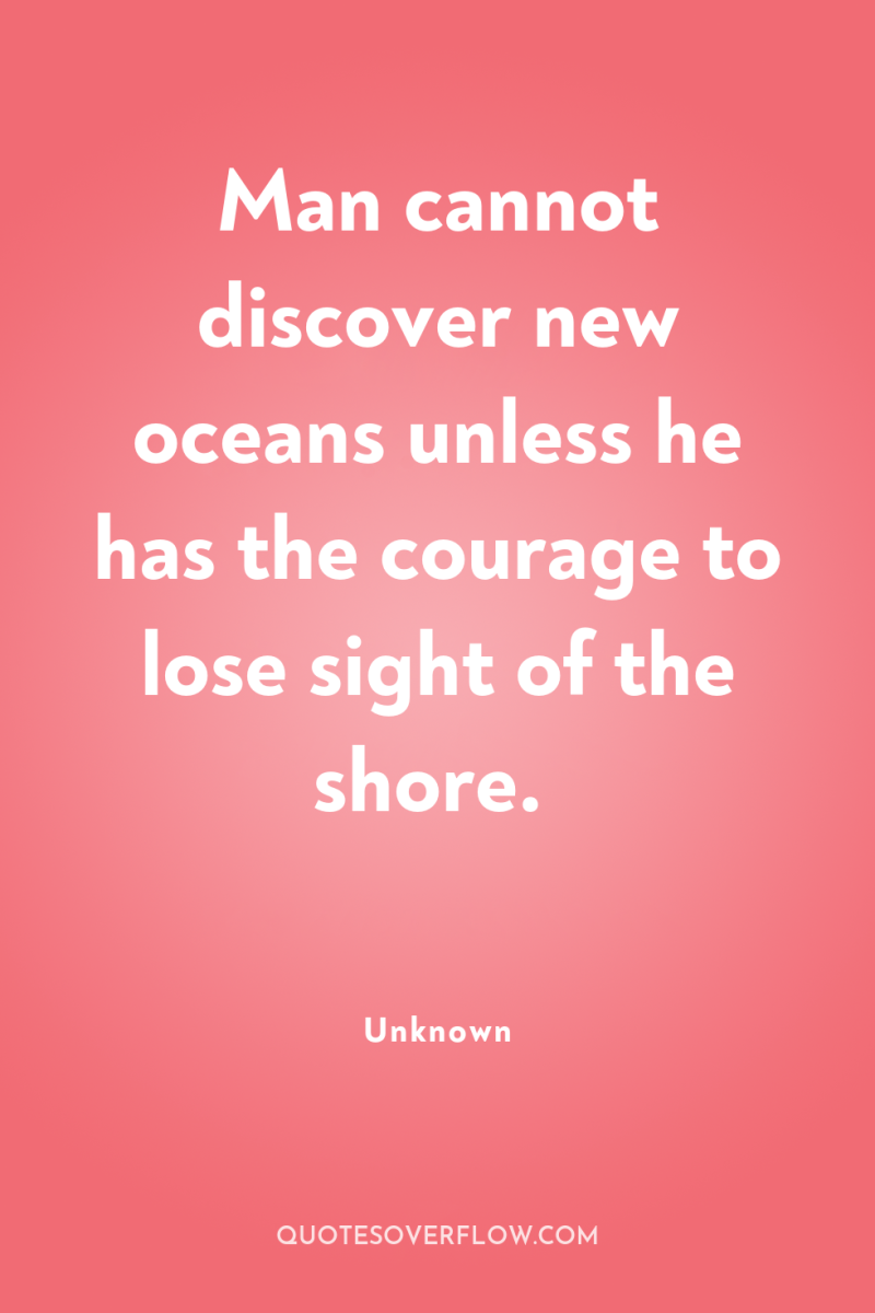 Man cannot discover new oceans unless he has the courage...