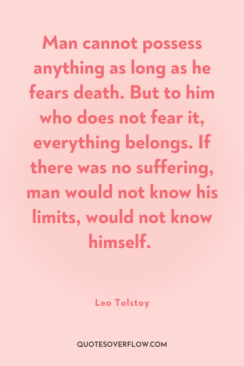 Man cannot possess anything as long as he fears death....