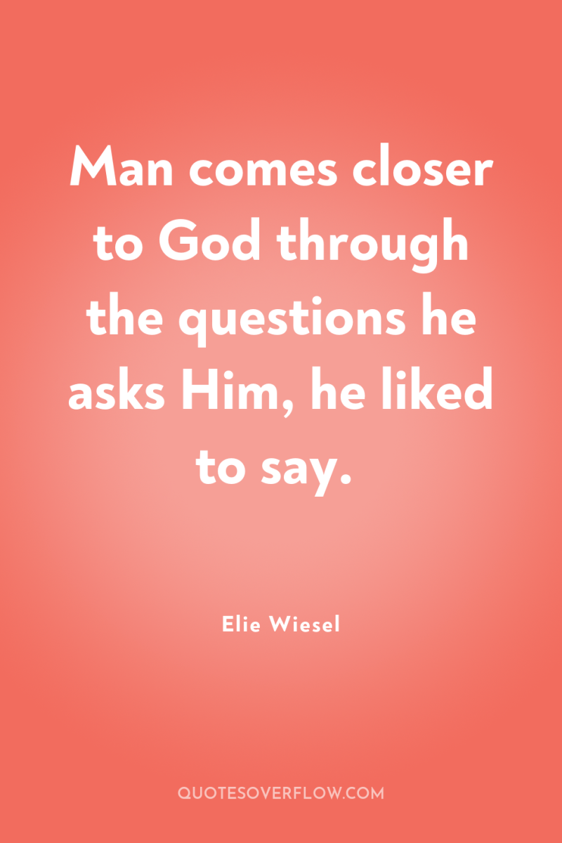 Man comes closer to God through the questions he asks...