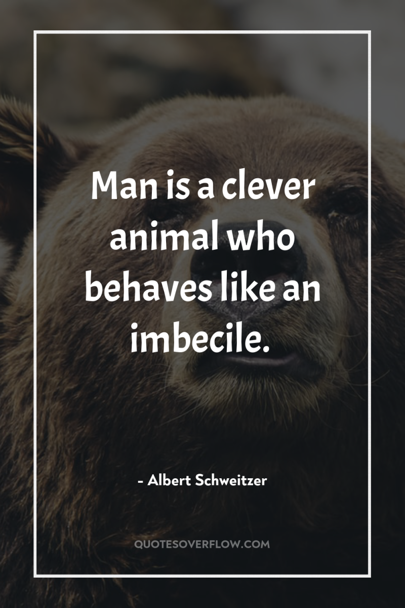Man is a clever animal who behaves like an imbecile. 