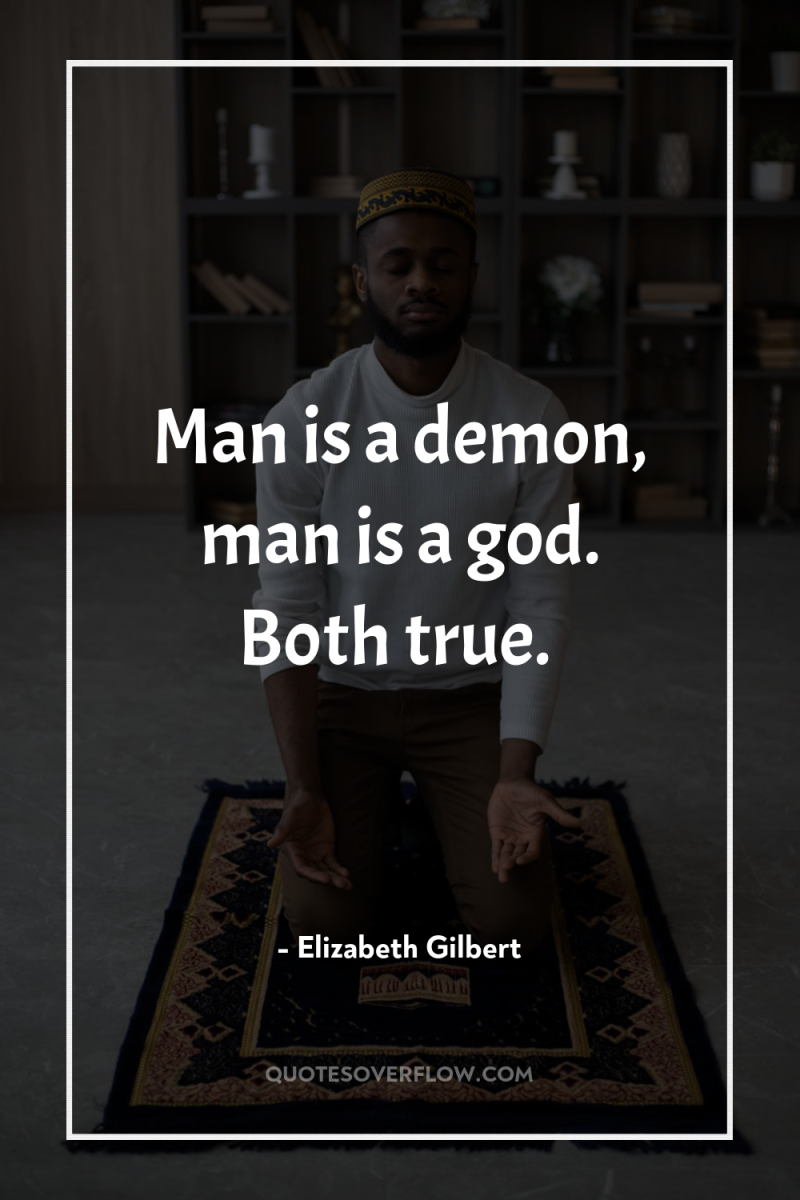 Man is a demon, man is a god. Both true. 