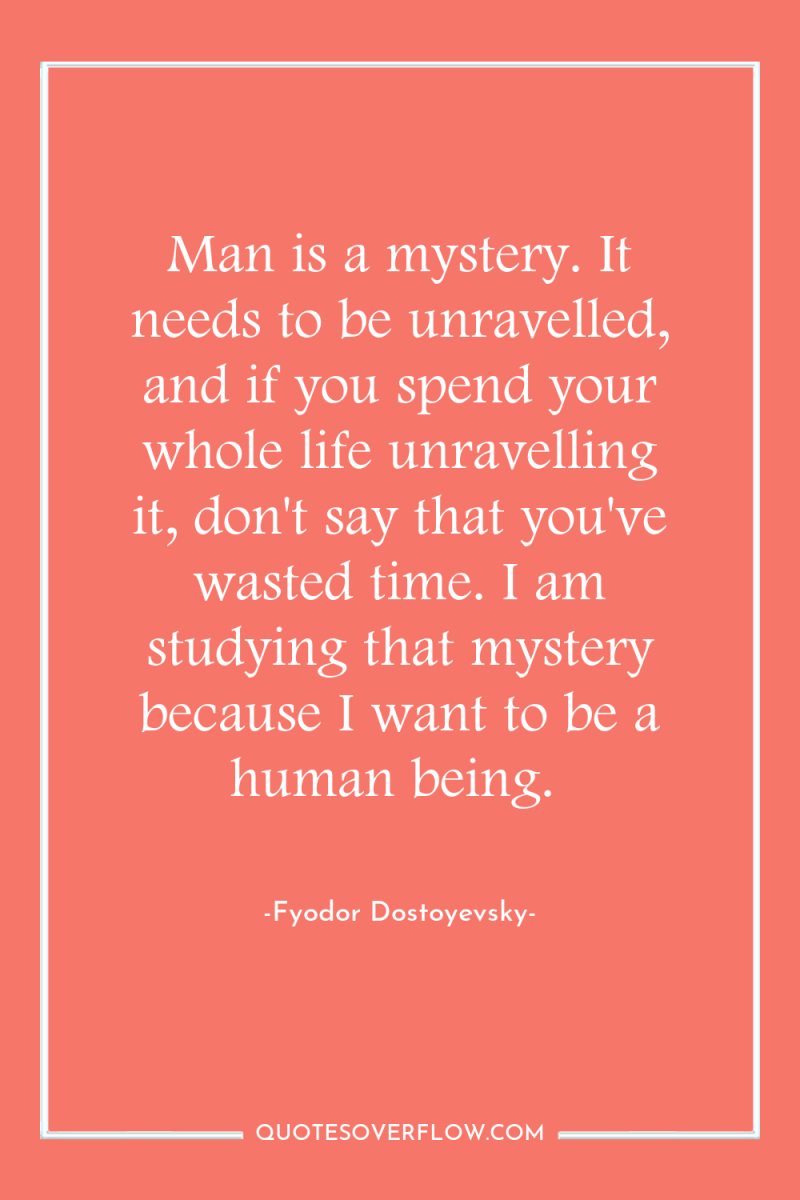 Man is a mystery. It needs to be unravelled, and...