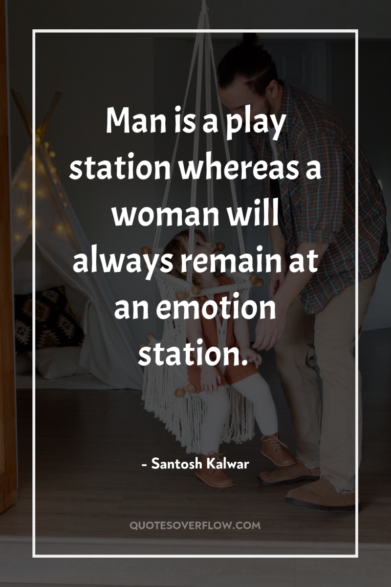 Man is a play station whereas a woman will always...