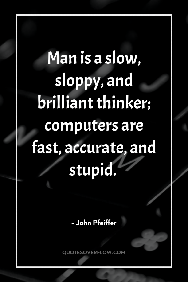 Man is a slow, sloppy, and brilliant thinker; computers are...
