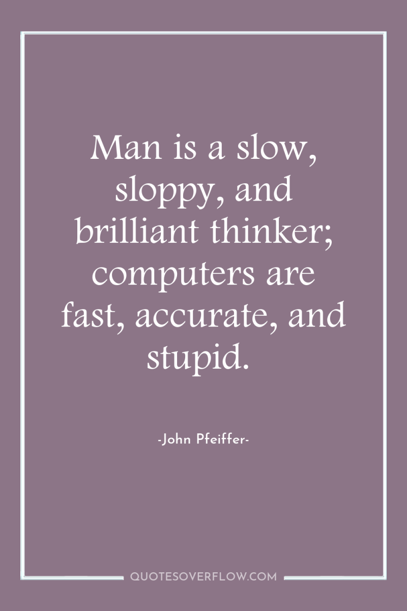 Man is a slow, sloppy, and brilliant thinker; computers are...