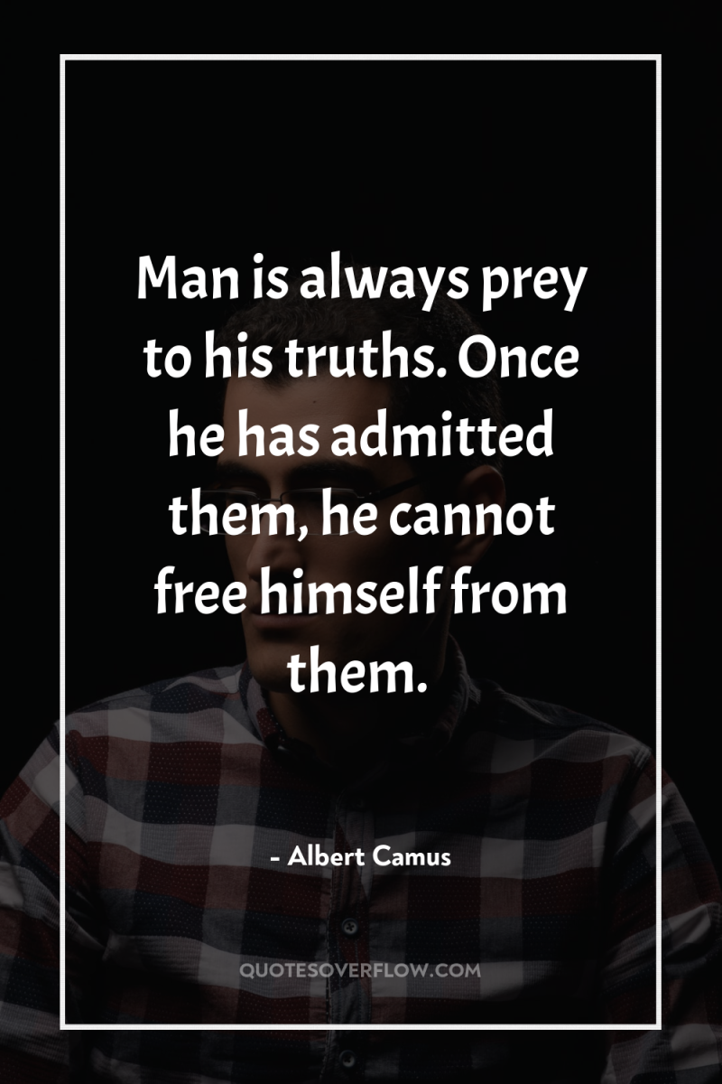 Man is always prey to his truths. Once he has...
