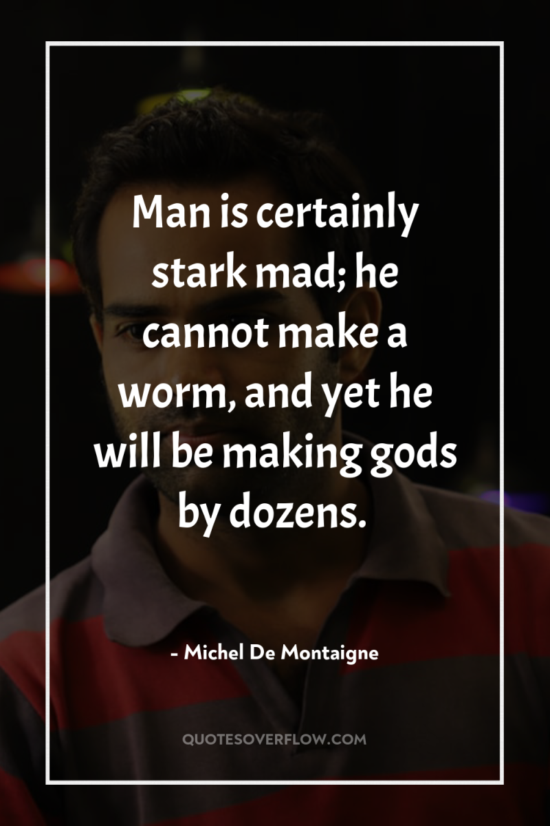 Man is certainly stark mad; he cannot make a worm,...