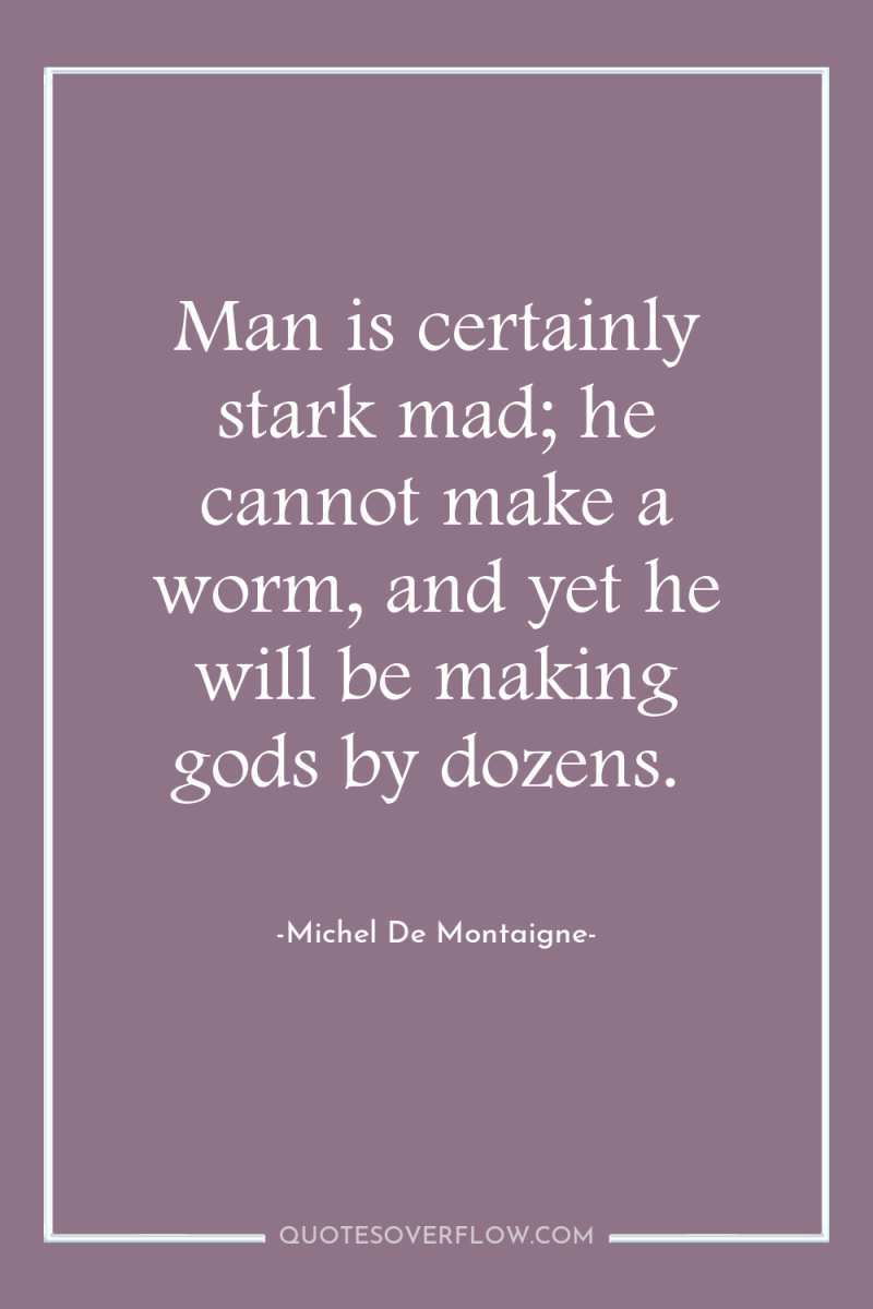 Man is certainly stark mad; he cannot make a worm,...