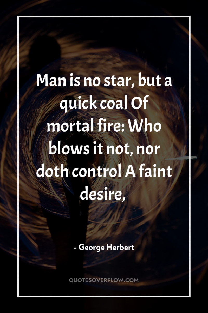 Man is no star, but a quick coal Of mortal...