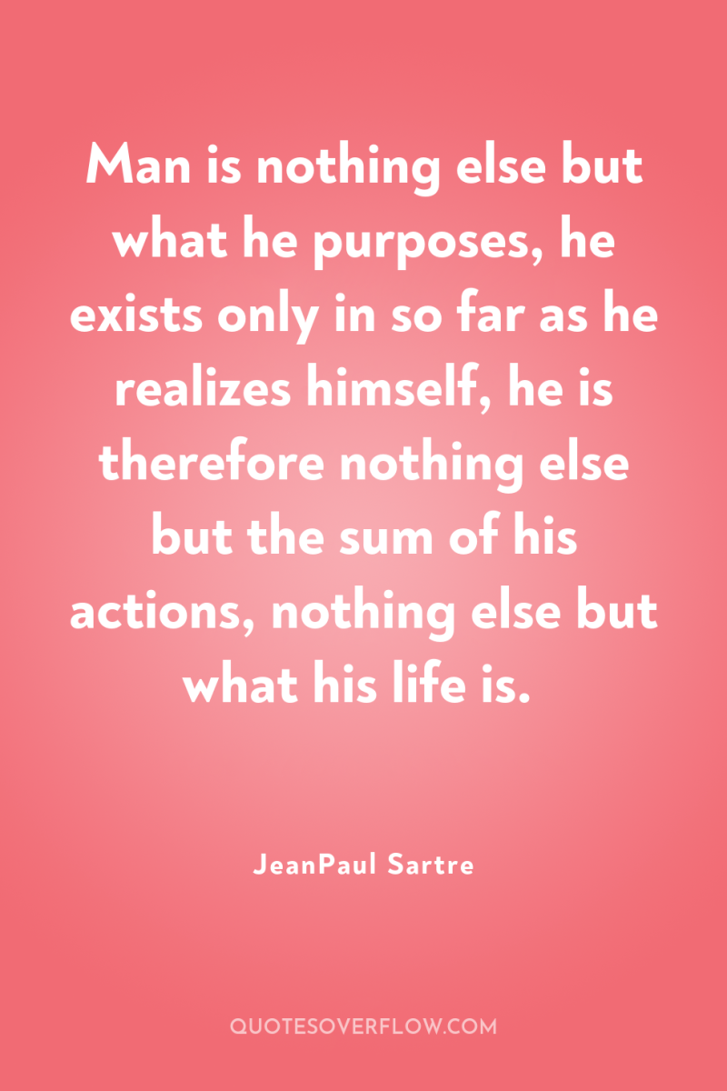 Man is nothing else but what he purposes, he exists...