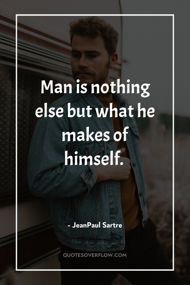 Man is nothing else but what he makes of himself. 