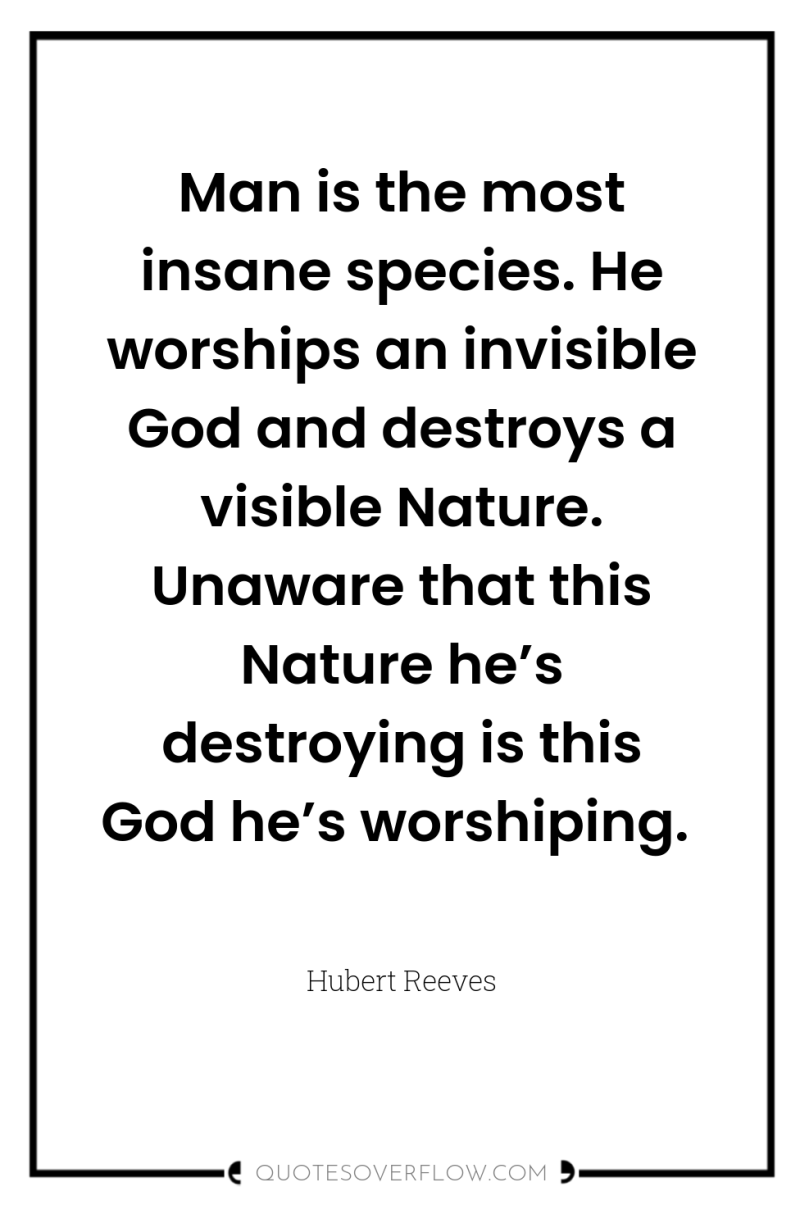 Man is the most insane species. He worships an invisible...