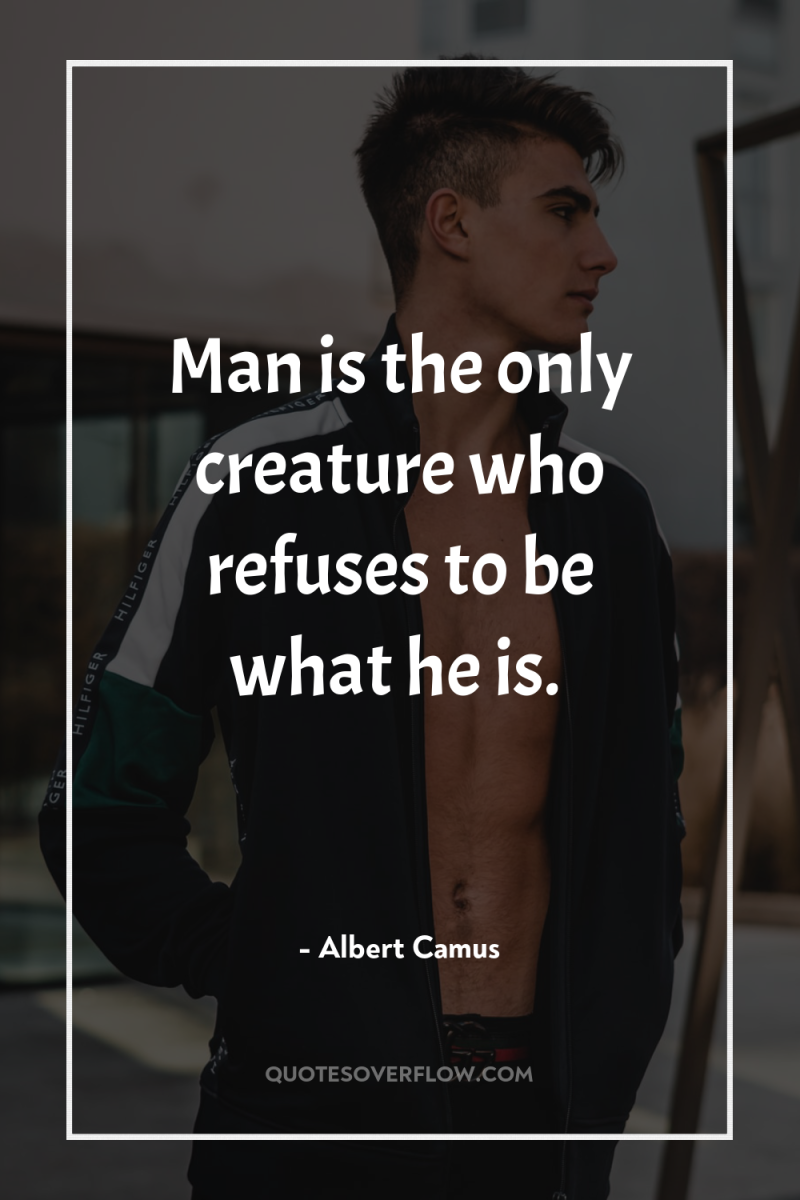 Man is the only creature who refuses to be what...
