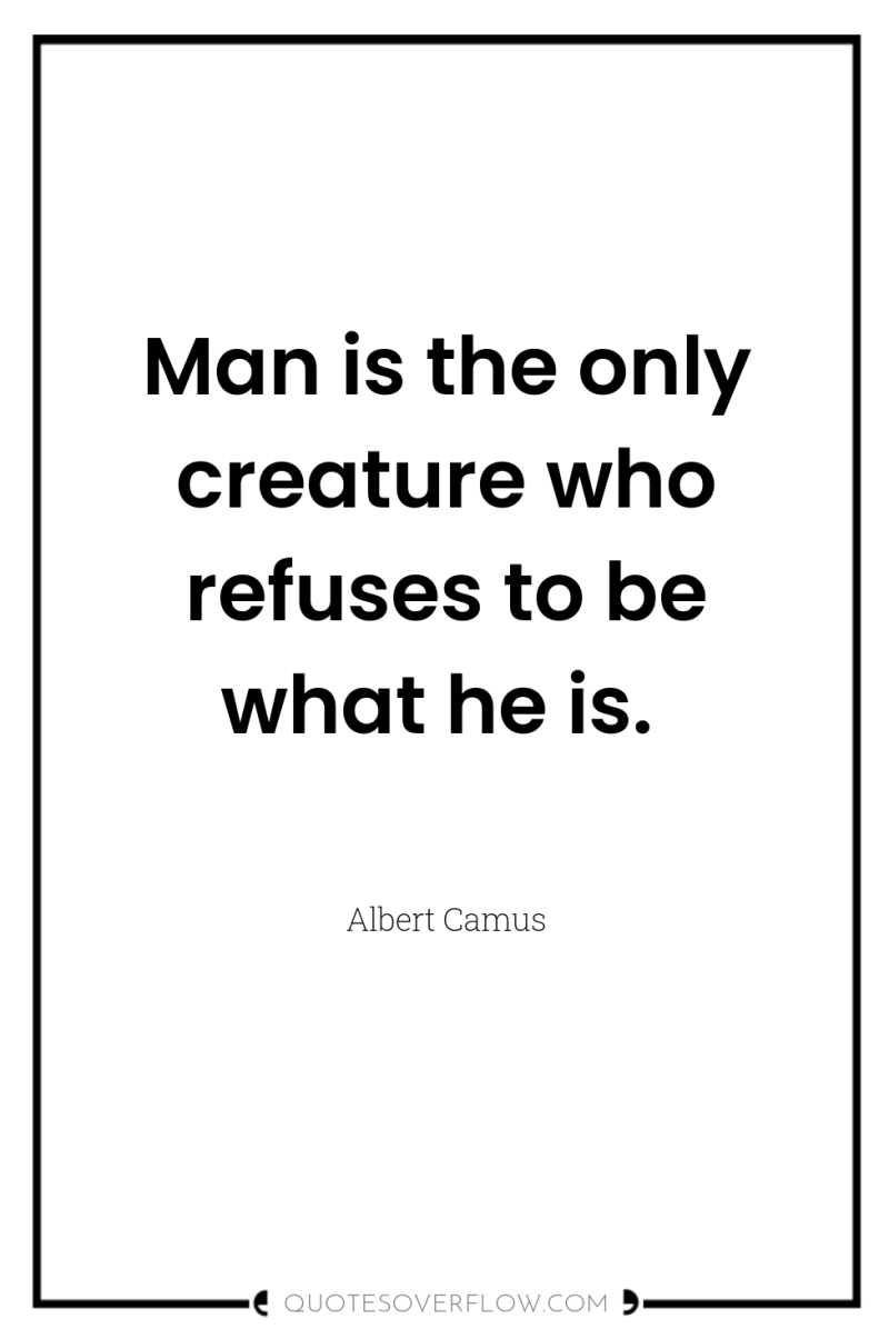 Man is the only creature who refuses to be what...