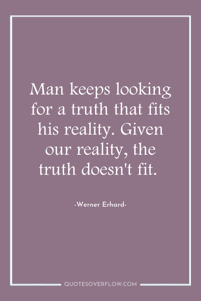 Man keeps looking for a truth that fits his reality....