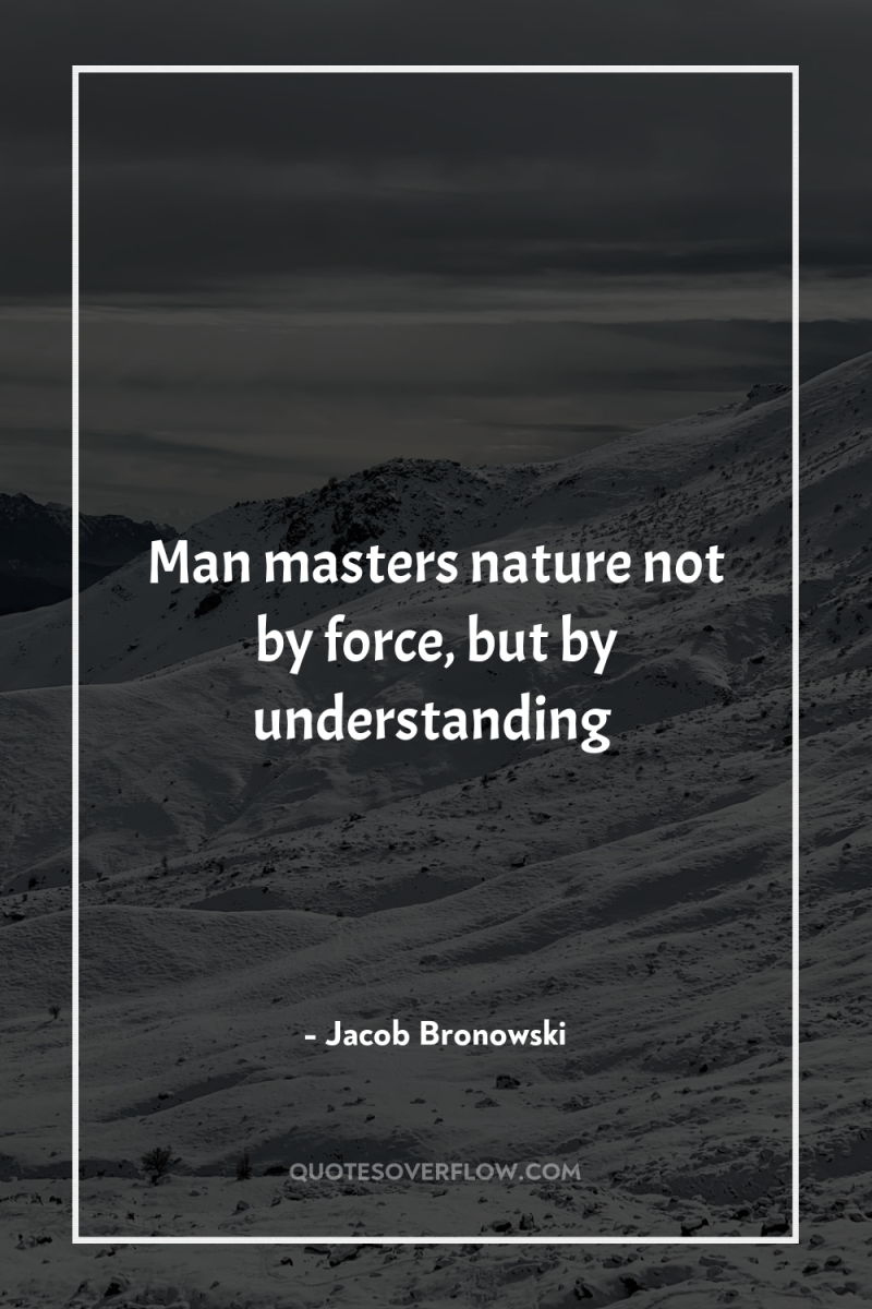 Man masters nature not by force, but by understanding 