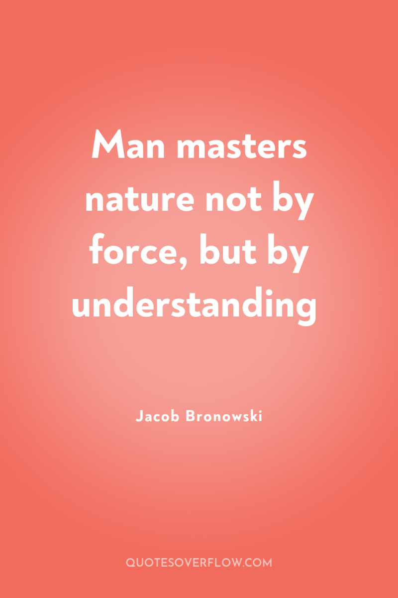 Man masters nature not by force, but by understanding 