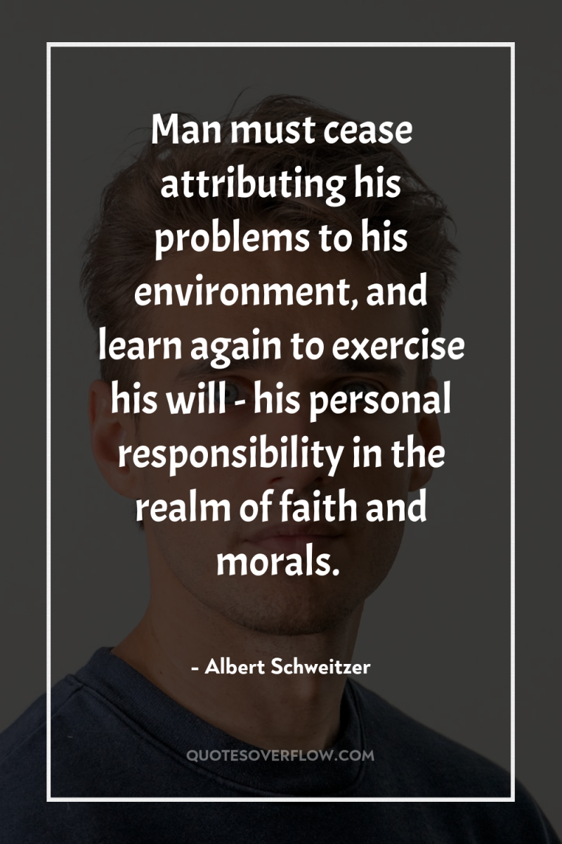 Man must cease attributing his problems to his environment, and...