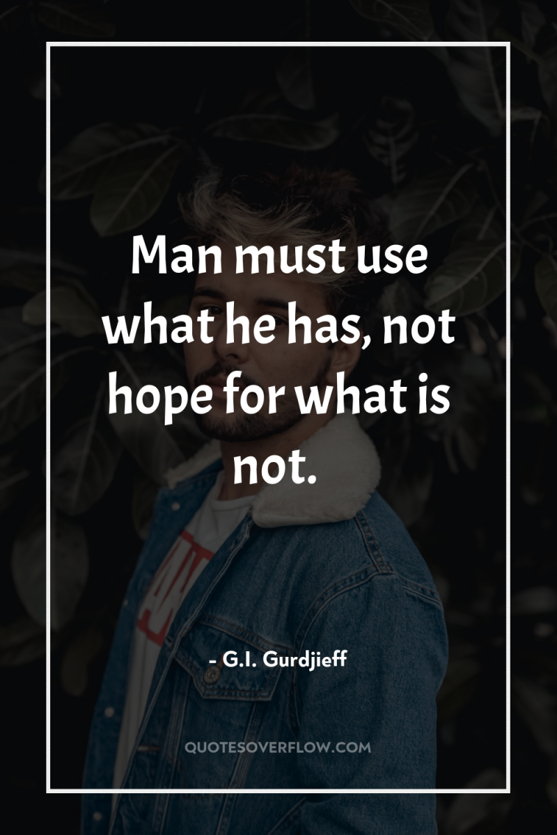 Man must use what he has, not hope for what...