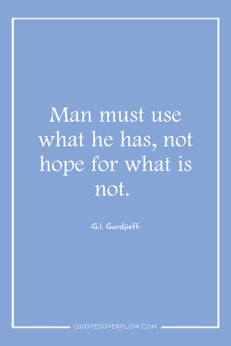 Man must use what he has, not hope for what...