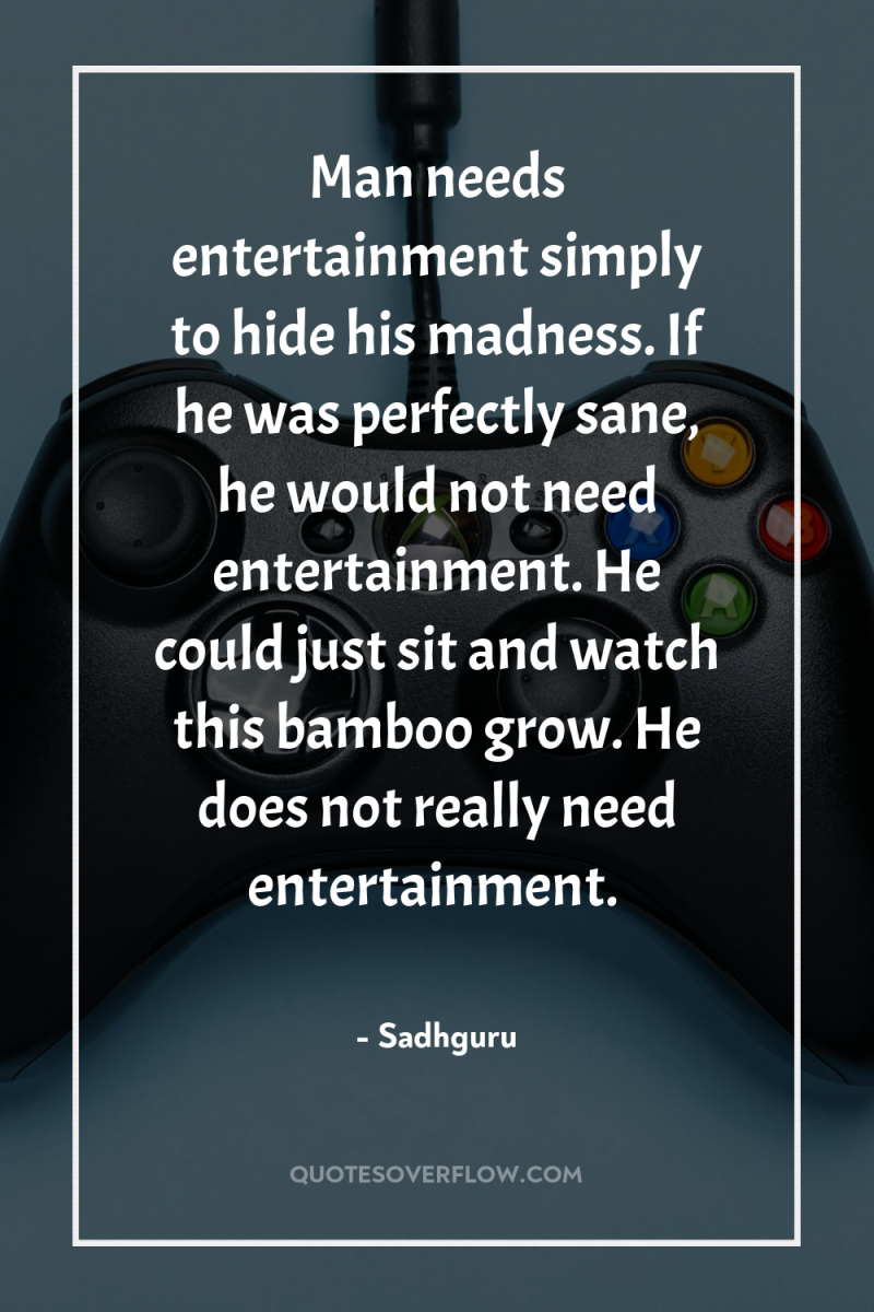 Man needs entertainment simply to hide his madness. If he...