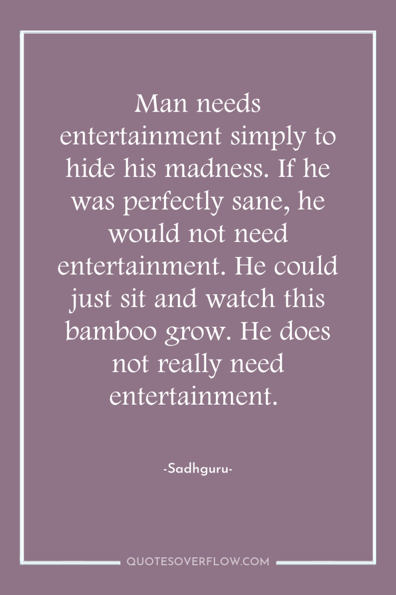 Man needs entertainment simply to hide his madness. If he...