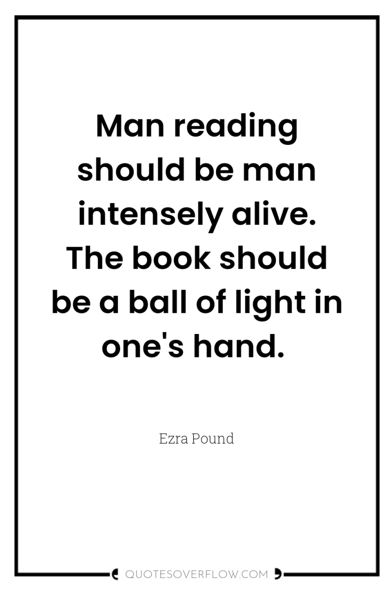 Man reading should be man intensely alive. The book should...