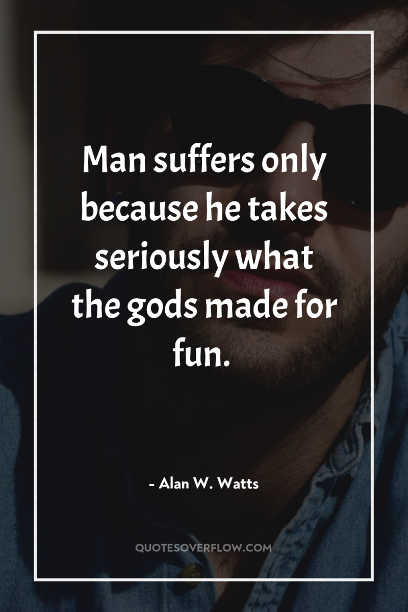 Man suffers only because he takes seriously what the gods...