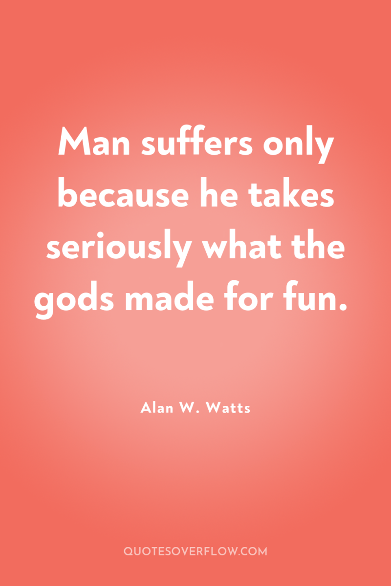 Man suffers only because he takes seriously what the gods...
