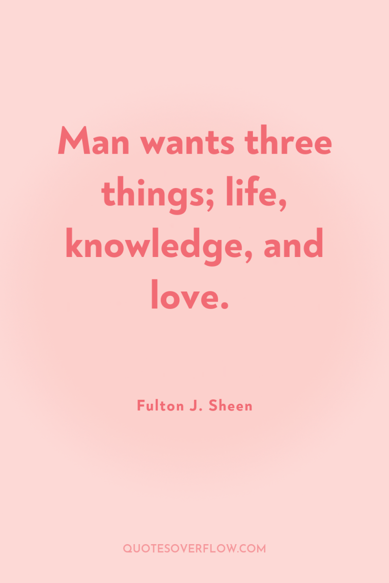 Man wants three things; life, knowledge, and love. 