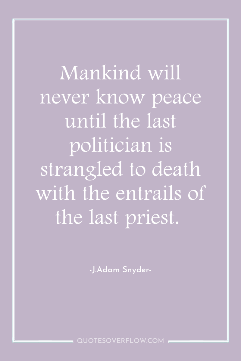 Mankind will never know peace until the last politician is...