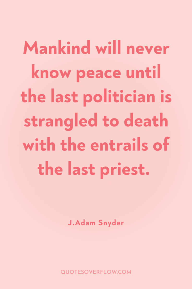 Mankind will never know peace until the last politician is...