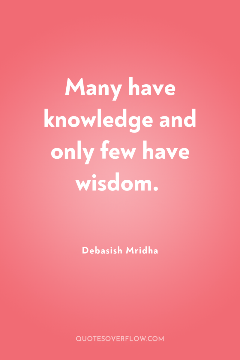 Many have knowledge and only few have wisdom. 