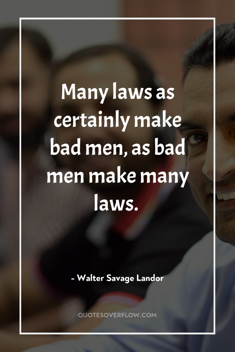 Many laws as certainly make bad men, as bad men...
