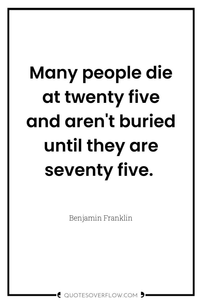Many people die at twenty five and aren't buried until...
