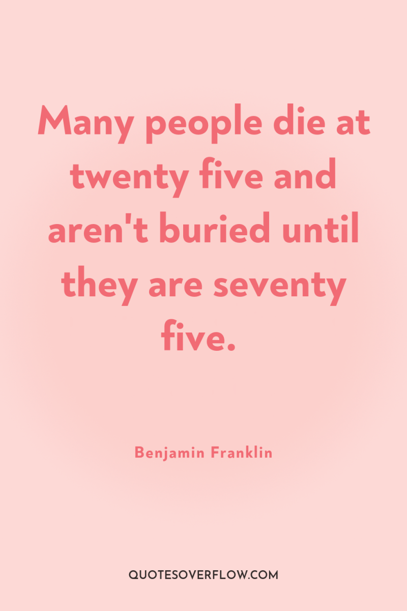 Many people die at twenty five and aren't buried until...