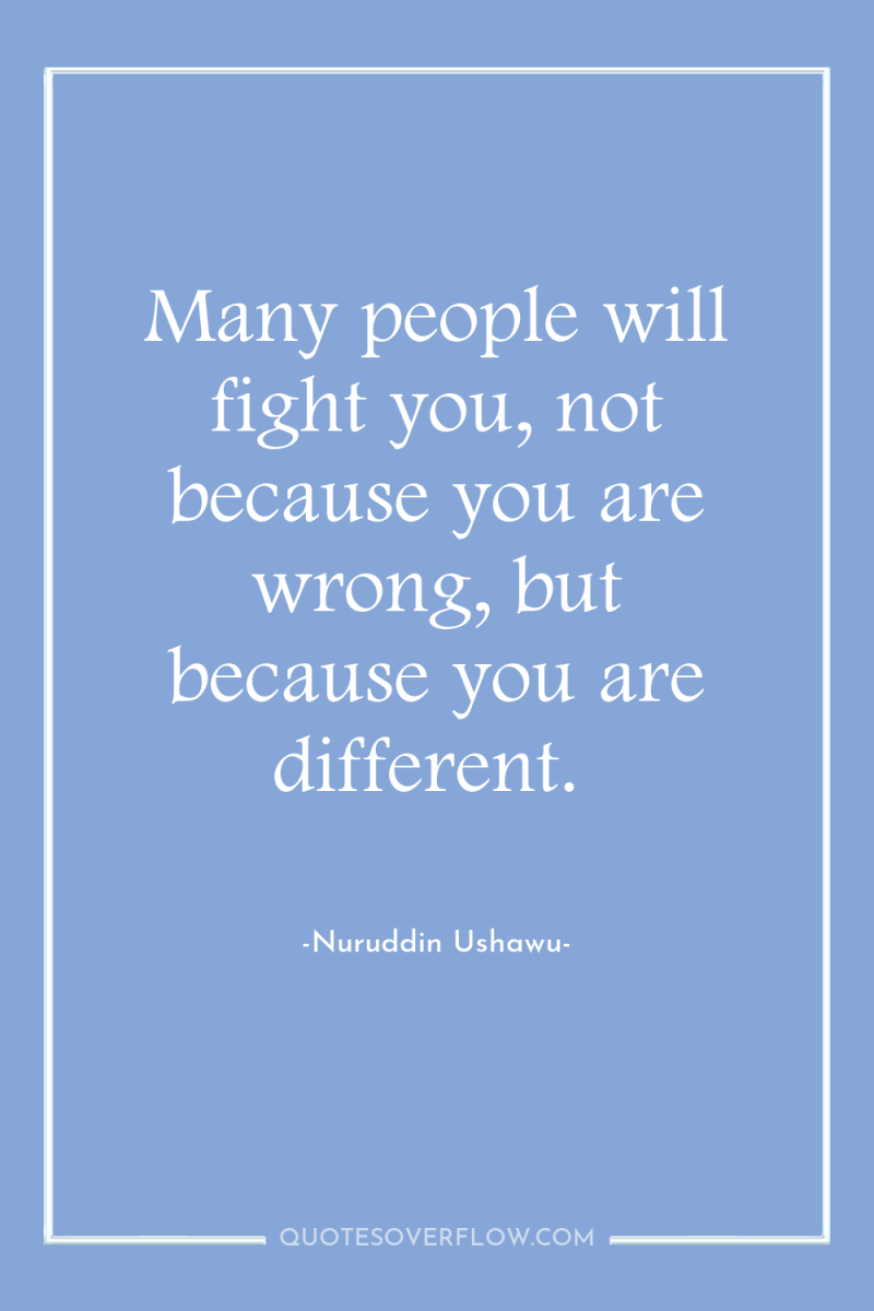 Many people will fight you, not because you are wrong,...