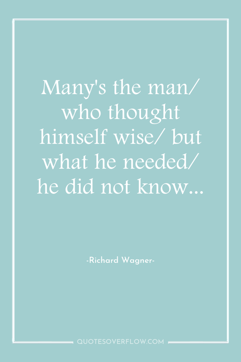 Many's the man/ who thought himself wise/ but what he...