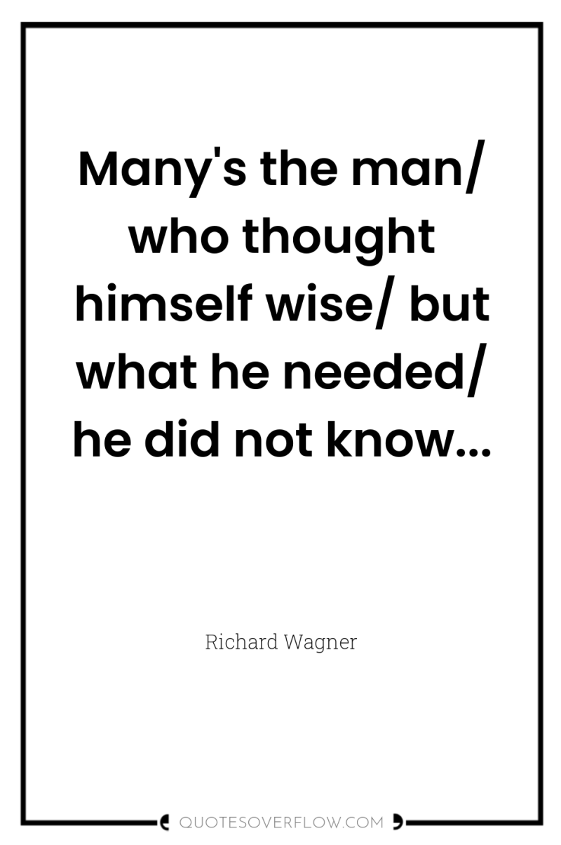 Many's the man/ who thought himself wise/ but what he...
